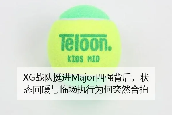 XG战队挺进Major四强背后，状态回暖与临场执行为何突然合拍